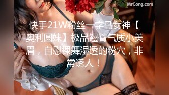 快手21W粉丝一字马女神【奥利圆妹】极品翘臀气质小美眉，自慰裸舞湿透的粉穴，非常诱人！