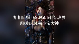 扣扣传媒  FSOG051 专攻萝莉嫩妹91韦小宝大神