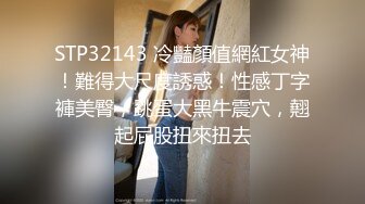 STP32143 冷豔顏值網紅女神！難得大尺度誘惑！性感丁字褲美臀，跳蛋大黑牛震穴，翹起屁股扭來扭去