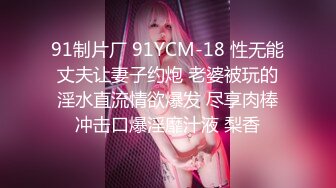 91制片厂 91YCM-18 性无能丈夫让妻子约炮 老婆被玩的淫水直流情欲爆发 尽享肉棒冲击口爆淫靡汁液 梨香