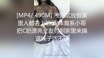 [MP4/ 490M] 考完试放假家里人都去上班了 体育系小哥把C奶漂亮女友约到家里来操逼妹子活不错