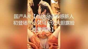 国产A片【首次出道敏感新人初登场!!!小只马女优大胆露脸性爱调教】