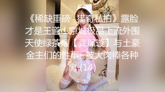 《稀缺重磅✿猎奇私拍》露脸才是王道！京城极品上流外围天使绿茶婊【龚璟璇】与土豪金主们的性事~被大肉棒各种肏 (14)