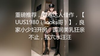 重磅推荐，约炮达人佳作，【UUS1980（looks哥）】，良家小少妇开房，圆润美乳狂亲不止，抠穴水汪汪