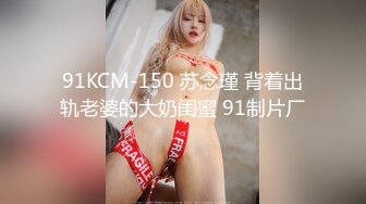 91KCM-150 苏念瑾 背着出轨老婆的大奶闺蜜 91制片厂