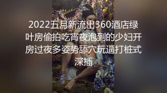 2022五月新流出360酒店绿叶房偷拍吃宵夜泡到的少妇开房过夜多姿势舔穴玩逼打桩式深插