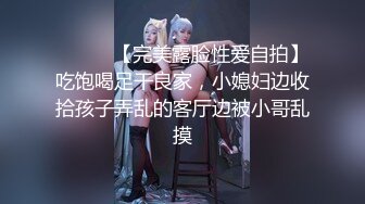 ⚫️⚫️【完美露脸性爱自拍】吃饱喝足干良家，小媳妇边收拾孩子弄乱的客厅边被小哥乱摸