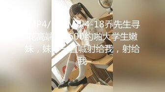 [MP4/610MB]4-18乔先生寻花高端茶3600约啪大学生嫩妹，妹子一直喊射给我，射给我