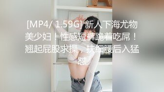 [MP4/ 1.59G] 新人下海尤物美少妇！性感短裤跪着吃屌！翘起屁股求操，扶细腰后入猛怼