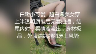 ✿白嫩小可爱✿超白嫩美女穿上半透明旗袍后无套抽插，结尾内射，看精液流出，身材极品，外表清纯靓丽床上风骚