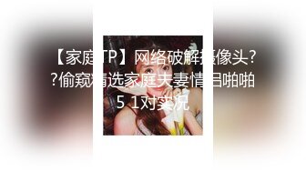 【家庭TP】网络破解摄像头??偷窥精选家庭夫妻情侣啪啪5 1对实况