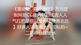 《重磅秘✿新瓜速吃》万元定制网易CC星秀舞蹈代言人人气扛把子极品女神【雅恩北北】好多人求的最大尺度私拍~二指禅自抠喷水