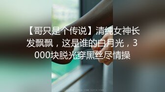 【哥只是个传说】清纯女神长发飘飘，这是谁的白月光，3000块脱光穿黑丝尽情操