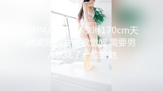 [MP4/ 858M] 李琳170cm天然美乳22岁性欲觉醒 需要男人就找了一位给她