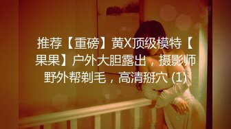 推荐【重磅】黄X顶级模特【果果】户外大胆露出，摄影师野外帮剃毛，高清掰穴 (1)