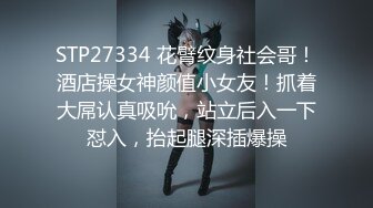 STP27334 花臂纹身社会哥！酒店操女神颜值小女友！抓着大屌认真吸吮，站立后入一下怼入，抬起腿深插爆操