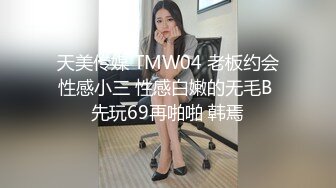 天美传媒 TMW04 老板约会性感小三 性感白嫩的无毛B 先玩69再啪啪 韩焉