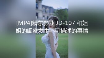 [MP4]精东影业 JD-107 和姐姐的闺蜜发生不可描述的事情