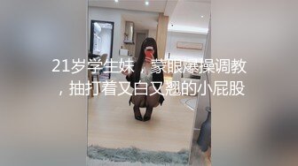 21岁学生妹，蒙眼爆操调教，抽打着又白又翘的小屁股