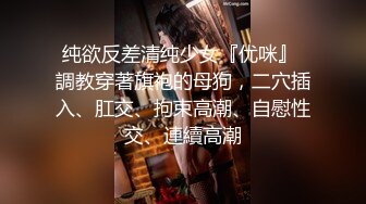 纯欲反差清纯少女『优咪』 調教穿著旗袍的母狗，二穴插入、肛交、拘束高潮、自慰性交、連續高潮