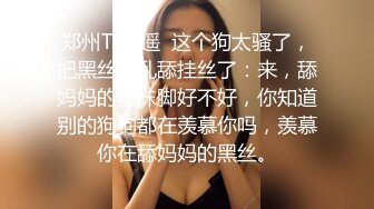 郑州Ts牧遥  这个狗太骚了，把黑丝都乱舔挂丝了：来，舔妈妈的丝袜脚好不好，你知道别的狗狗都在羡慕你吗，羡慕你在舔妈妈的黑丝。