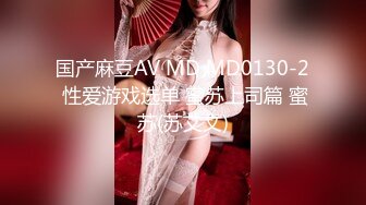 国产麻豆AV MD MD0130-2 性爱游戏选单 蜜苏上司篇 蜜苏(苏艾文)