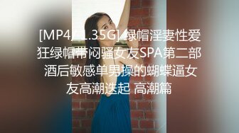 [MP4/ 1.35G] 绿帽淫妻性爱狂绿帽带闷骚女友SPA第二部 酒后敏感单男操的蝴蝶逼女友高潮迭起 高潮篇