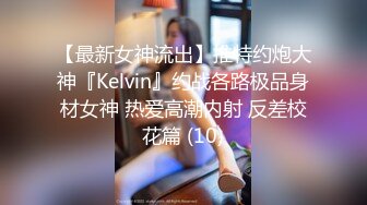 【最新女神流出】推特约炮大神『Kelvin』约战各路极品身材女神 热爱高潮内射 反差校花篇 (10)