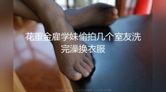 花重金雇学妹偷拍几个室友洗完澡换衣服