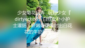 ✿少女菊花玩弄✿玩肛少女『dirtyecho8』白丝女仆小护士灌肠，娇嫩菊花喷射出白花花的牛奶视觉反差