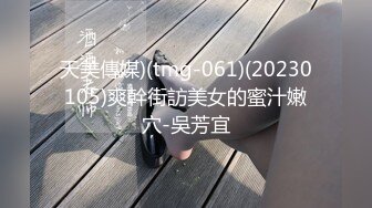 天美傳媒)(tmg-061)(20230105)爽幹街訪美女的蜜汁嫩穴-吳芳宜