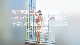 新加坡混血素人纯爱情侣「Janella Ooi」OF露脸性爱私拍 邻家小妹既视感清纯女大反差婊【第二弹】