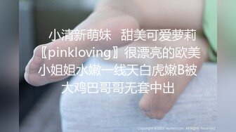 ✿小清新萌妹✿甜美可爱萝莉〖pinkloving〗很漂亮的欧美小姐姐水嫩一线天白虎嫩B被大鸡巴哥哥无套中出