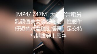 [MP4/ 747M] 大二学舞蹈贫乳颜值美女诱惑啪啪，性感牛仔短裤对着镜头摆弄，足交特写插嘴穿上黑丝