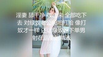 淫妻 舔干净 吸出来 全部吃下去 对绿奴老公啪啪打脸 像打奴才一样 还让绿奴吃下单男射在逼里的精液