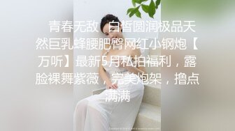 ✿青春无敌✿白皙圆润极品天然巨乳蜂腰肥臀网红小钢炮【万听】最新5月私拍福利，露脸裸舞紫薇，完美炮架，撸点满满