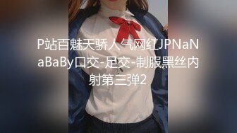 P站百魅天骄人气网红JPNaNaBaBy口交-足交-制服黑丝内射第三弹2