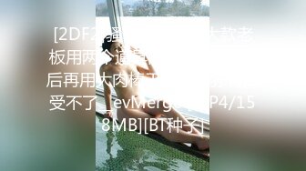 [2DF2]骚母狗唐姐傍大款老板用两个道具同时搞b热身然后再用大肉棒干面部狰狞有点受不了__evMerge [MP4/158MB][BT种子]