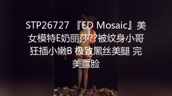 STP26727 『ED Mosaic』美女模特E奶丽莎??被纹身小哥狂插小嫩B 极致黑丝美腿 完美露脸