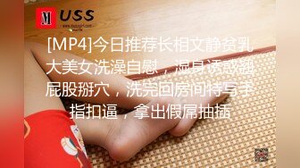 [MP4]今日推荐长相文静贫乳大美女洗澡自慰，湿身诱惑翘屁股掰穴，洗完回房间特写手指扣逼，拿出假屌抽插