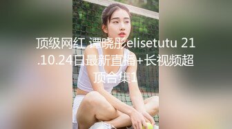 顶级网红 谭晓彤elisetutu 21.10.24日最新直播+长视频超顶合集1