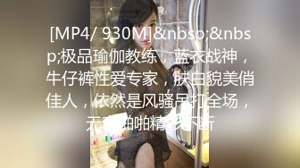 [MP4/ 930M]&nbsp;&nbsp;极品瑜伽教练，蓝衣战神，牛仔裤性爱专家，肤白貌美俏佳人，依然是风骚吊打全场，无套啪啪精彩不断