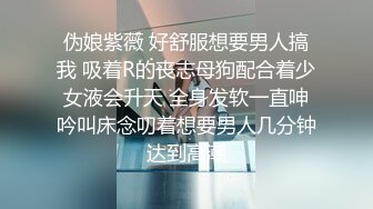 伪娘紫薇 好舒服想要男人搞我 吸着R的丧志母狗配合着少女液会升天 全身发软一直呻吟叫床念叨着想要男人几分钟达到高潮