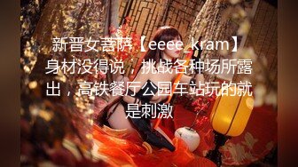 新晋女菩萨【eeee_kram】身材没得说，挑战各种场所露出，高铁餐厅公园车站玩的就是刺激