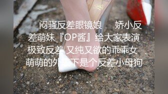 ☀️闷骚反差眼镜娘☀️娇小反差萌妹『OP酱』给大家表演极致反差 又纯又欲的乖乖女 萌萌的外表下是个反差小母狗