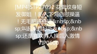 [MP4]STP27092 花臂纹身短发御姐 ！新人下海自慰操逼 ！无毛肥逼抽插&nbsp;&nbsp;叫起来超好听&nbsp;&nbsp;还是喜欢男人操后入激情 VIP0600