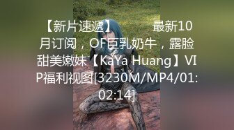 【新片速遞】⚫️⚫️最新10月订阅，OF巨乳奶牛，露脸甜美嫩妹【KaYa Huang】VIP福利视图[3230M/MP4/01:02:14]