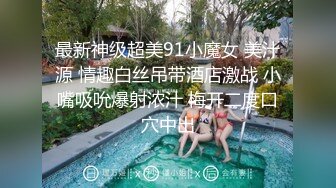 最新神级超美91小魔女 美汁源 情趣白丝吊带酒店激战 小嘴吸吮爆射浓汁 梅开二度口穴中出