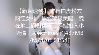 【新片速遞】 难得白虎粉穴网红女神！黑丝顶级美腿！跪在地上翘臀摆弄，手指扣入小骚逼，太会玩诱惑了[437MB/MP4/01:01:54]