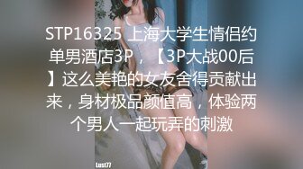 STP16325 上海大学生情侣约单男酒店3P，【3P大战00后】这么美艳的女友舍得贡献出来，身材极品颜值高，体验两个男人一起玩弄的刺激